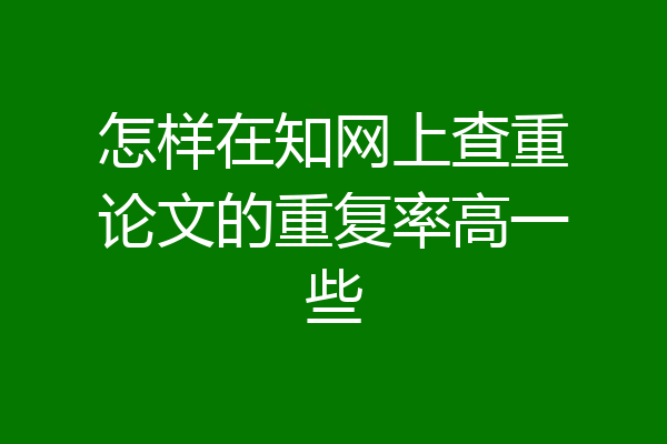 怎样在知网上查重论文的重复率高一些
