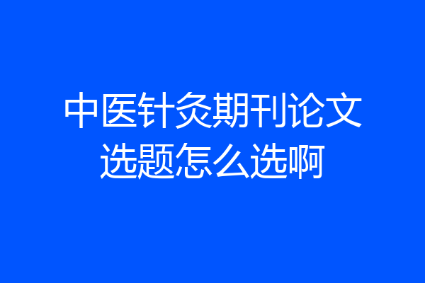 中医针灸期刊论文选题怎么选啊