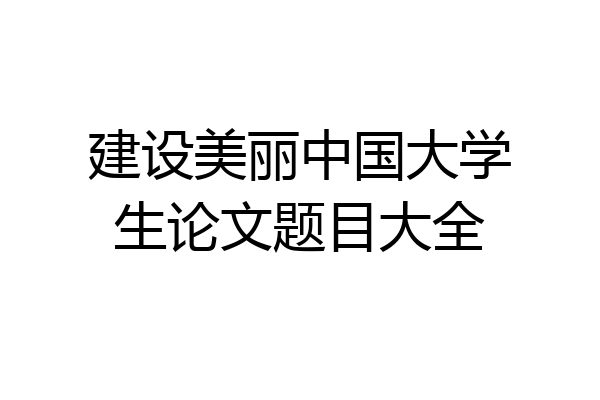 建设美丽中国大学生论文题目大全