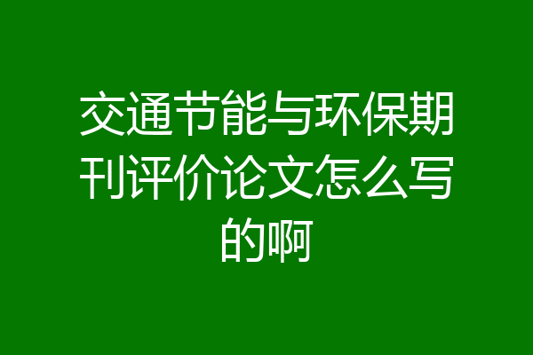 交通节能与环保期刊评价论文怎么写的啊