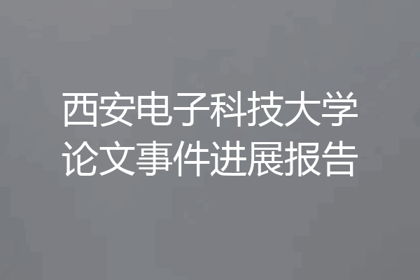 西安电子科技大学论文事件进展报告