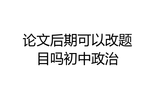 论文后期可以改题目吗初中政治