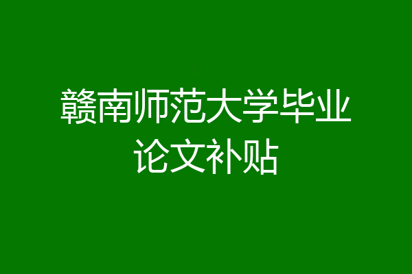 赣南师范大学毕业论文补贴