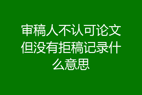 审稿人不认可论文但没有拒稿记录什么意思