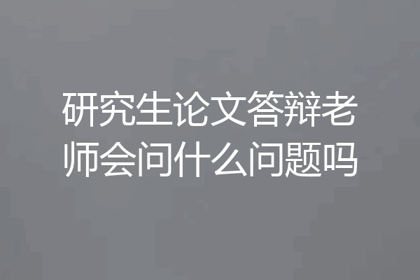 研究生论文答辩老师会问什么问题吗