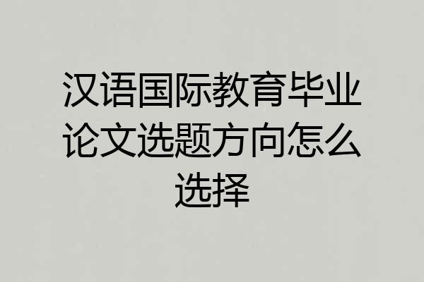 汉语国际教育毕业论文选题方向怎么选择