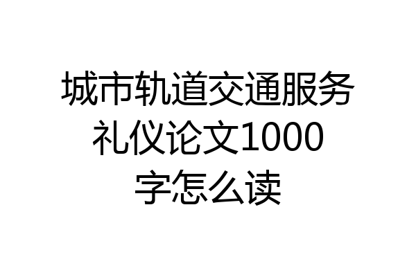 城市轨道交通服务礼仪论文1000字怎么读