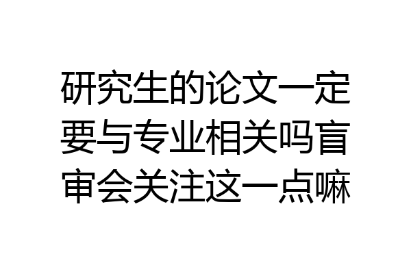 研究生的论文一定要与专业相关吗盲审会关注这一点嘛