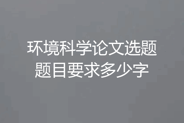 环境科学论文选题题目要求多少字