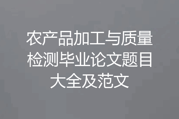 农产品加工与质量检测毕业论文题目大全及范文