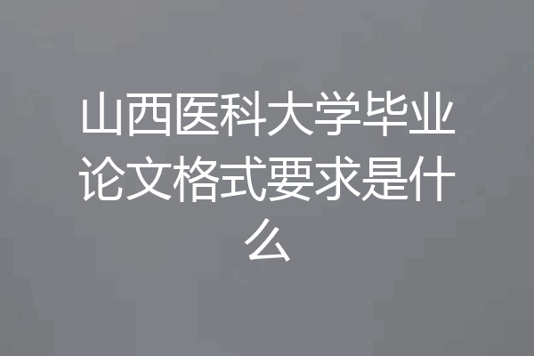 山西医科大学毕业论文格式要求是什么