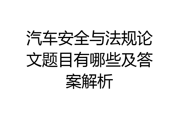 汽车安全与法规论文题目有哪些及答案解析