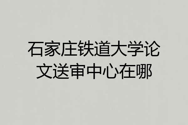 石家庄铁道大学论文送审中心在哪