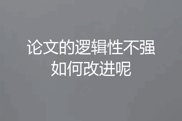 论文的逻辑性不强如何改进呢