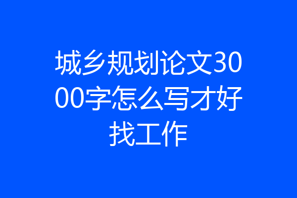城乡规划论文3000字怎么写才好找工作