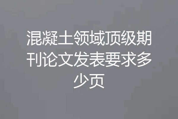 混凝土领域顶级期刊论文发表要求多少页