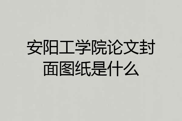 安阳工学院论文封面图纸是什么