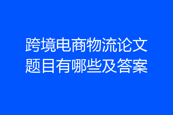 跨境电商物流论文题目有哪些及答案