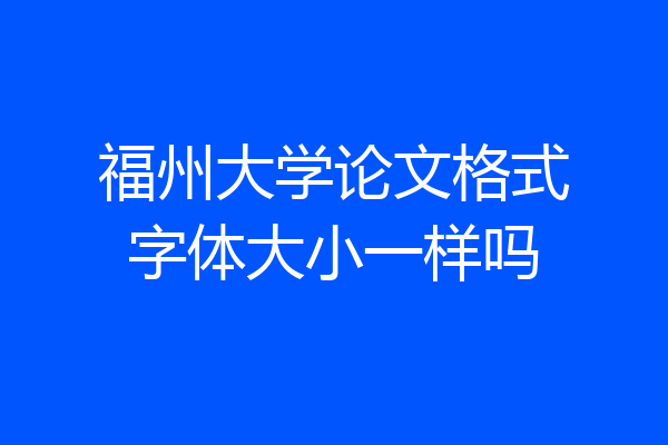 福州大学论文格式字体大小一样吗