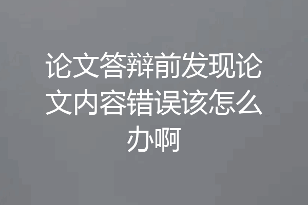 论文答辩前发现论文内容错误该怎么办啊
