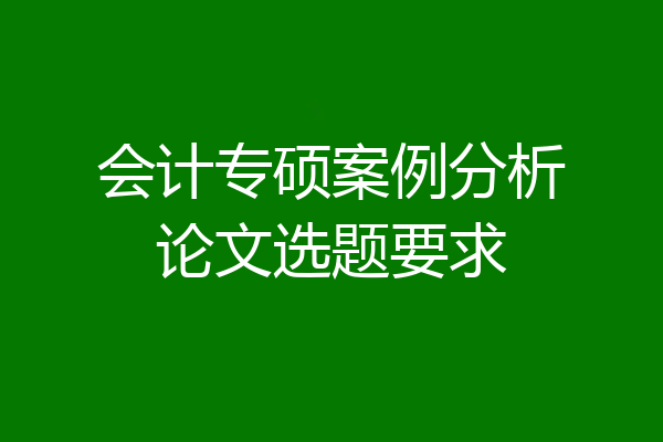 会计专硕案例分析论文选题要求