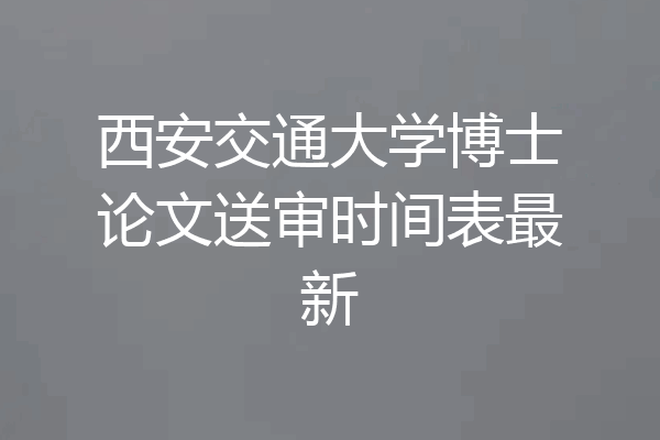 西安交通大学博士论文送审时间表最新