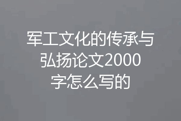 军工文化的传承与弘扬论文2000字怎么写的