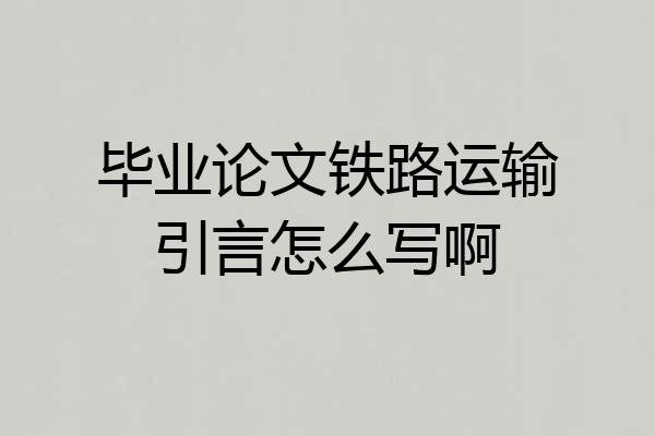 毕业论文铁路运输引言怎么写啊