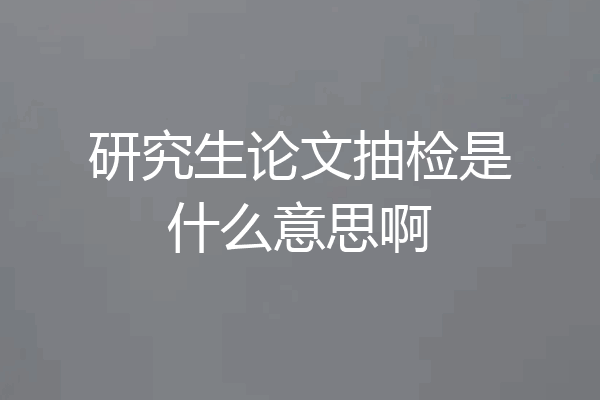 研究生论文抽检是什么意思啊