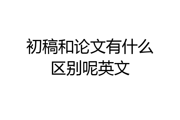初稿和论文有什么区别呢英文