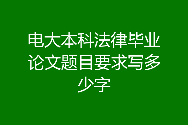 电大本科法律毕业论文题目要求写多少字