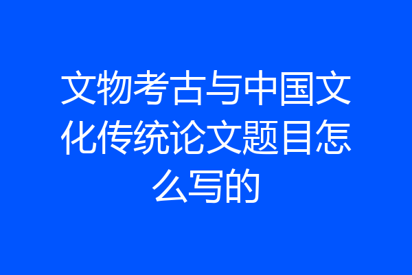 文物考古与中国文化传统论文题目怎么写的