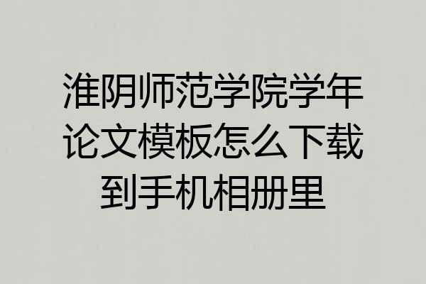 淮阴师范学院学年论文模板怎么下载到手机相册里