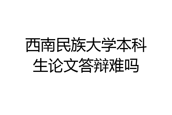西南民族大学本科生论文答辩难吗