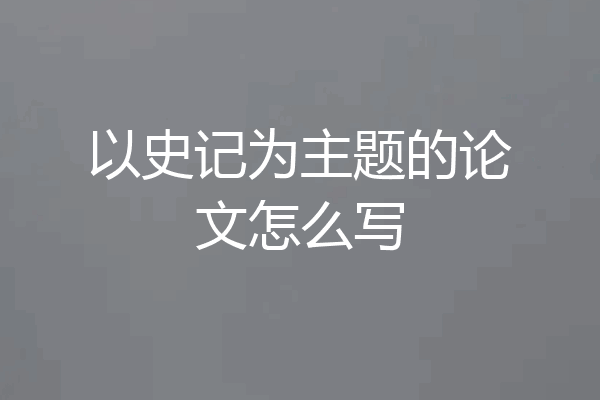 以史记为主题的论文怎么写