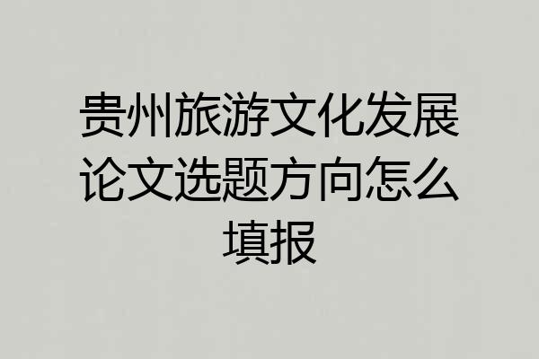 贵州旅游文化发展论文选题方向怎么填报