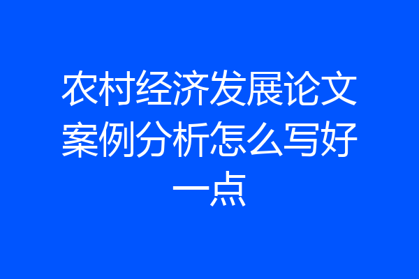 农村经济发展论文案例分析怎么写好一点
