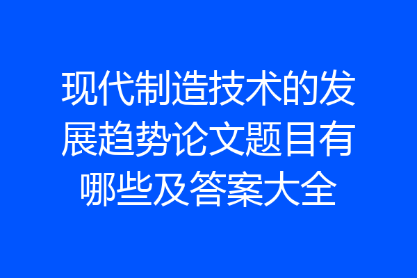 现代制造技术的发展趋势论文题目有哪些及答案大全
