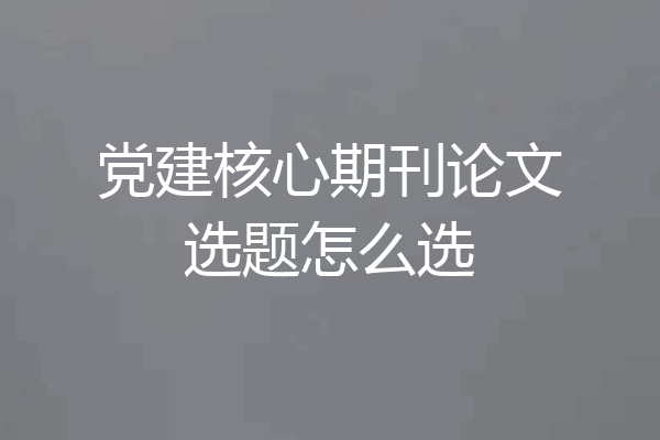 党建核心期刊论文选题怎么选