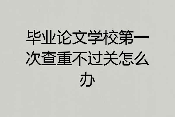 毕业论文学校第一次查重不过关怎么办