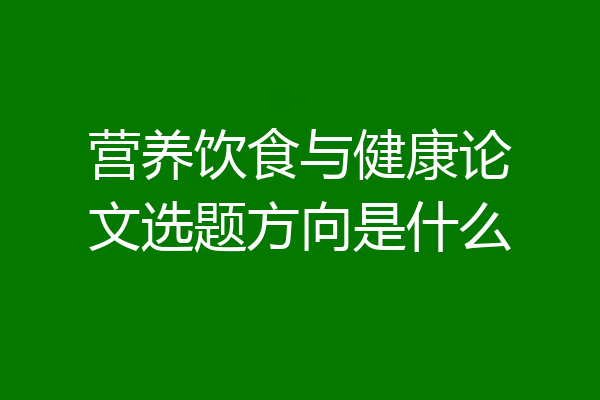 营养饮食与健康论文选题方向是什么