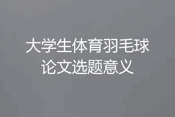 大学生体育羽毛球论文选题意义