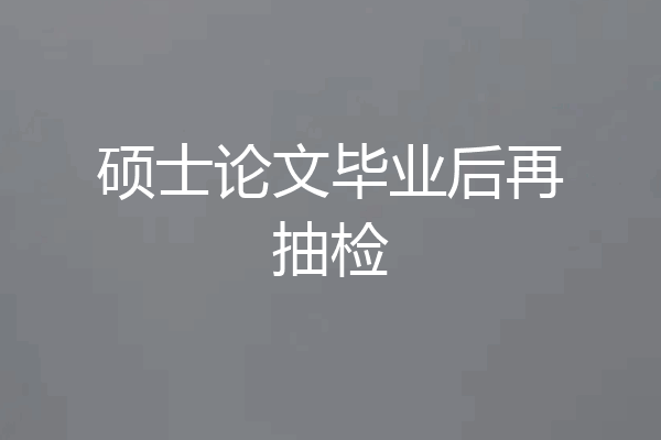 硕士论文毕业后再抽检