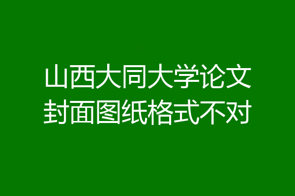 山西大同大学论文封面图纸格式不对