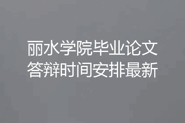 丽水学院毕业论文答辩时间安排最新
