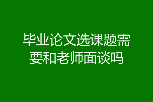 毕业论文选课题需要和老师面谈吗