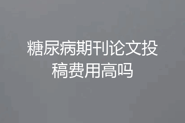 糖尿病期刊论文投稿费用高吗
