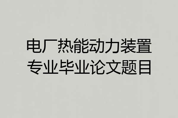 电厂热能动力装置专业毕业论文题目