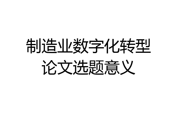 制造业数字化转型论文选题意义