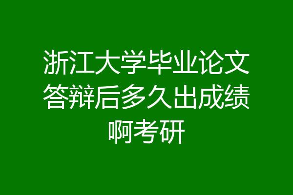 浙江大学毕业论文答辩后多久出成绩啊考研
